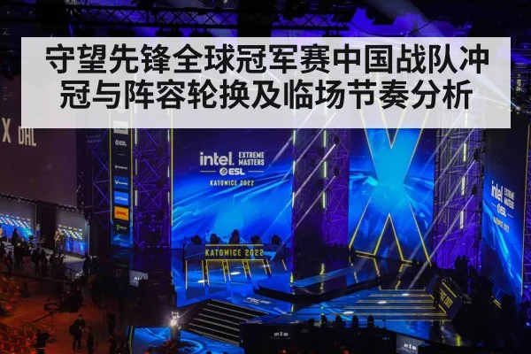 守望先锋全球冠军赛中国战队冲冠与阵容轮换及临场节奏分析