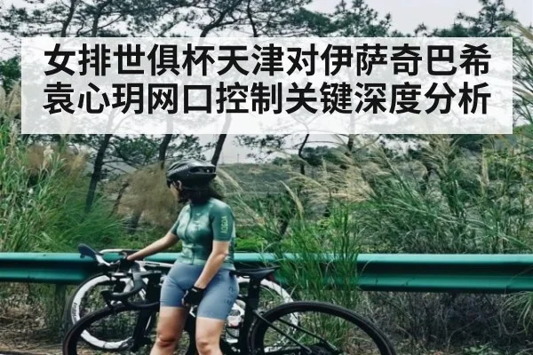 女排世俱杯天津对伊萨奇巴希袁心玥网口控制关键深度分析