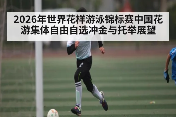 2026年世界花样游泳锦标赛中国花游集体自由自选冲金与托举展望