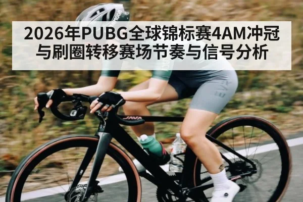 2026年PUBG全球锦标赛4AM冲冠与刷圈转移赛场节奏与信号分析