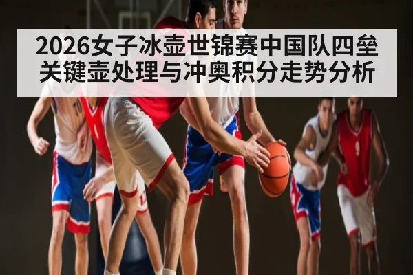 2026女子冰壶世锦赛中国队四垒关键壶处理与冲奥积分走势分析