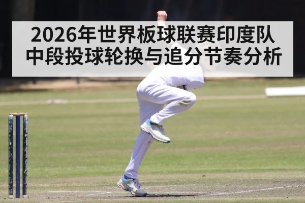 2026年世界板球联赛印度队中段投球轮换与追分节奏分析